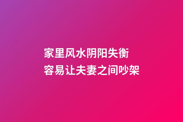 家里风水阴阳失衡 容易让夫妻之间吵架